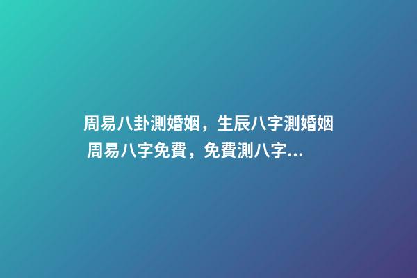 周易八卦測婚姻，生辰八字測婚姻 周易八字免費，免費測八字網 周易免費測八字-第1張-觀點-玄機派